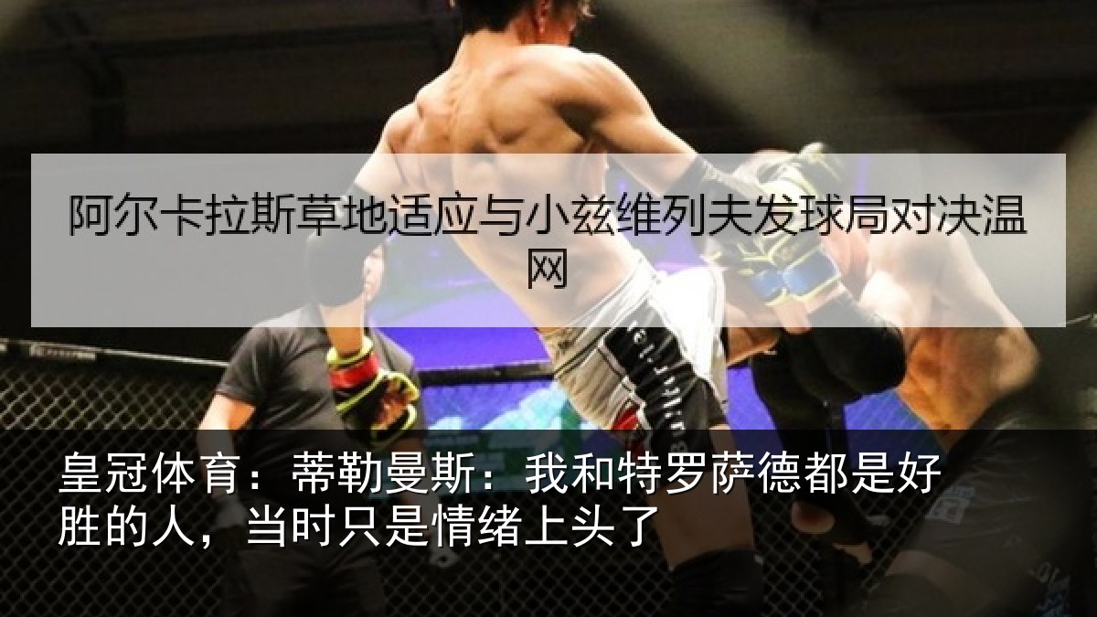 皇冠体育:蒂勒曼斯:我和特罗萨德都是好胜的人,当时只是情绪上头了