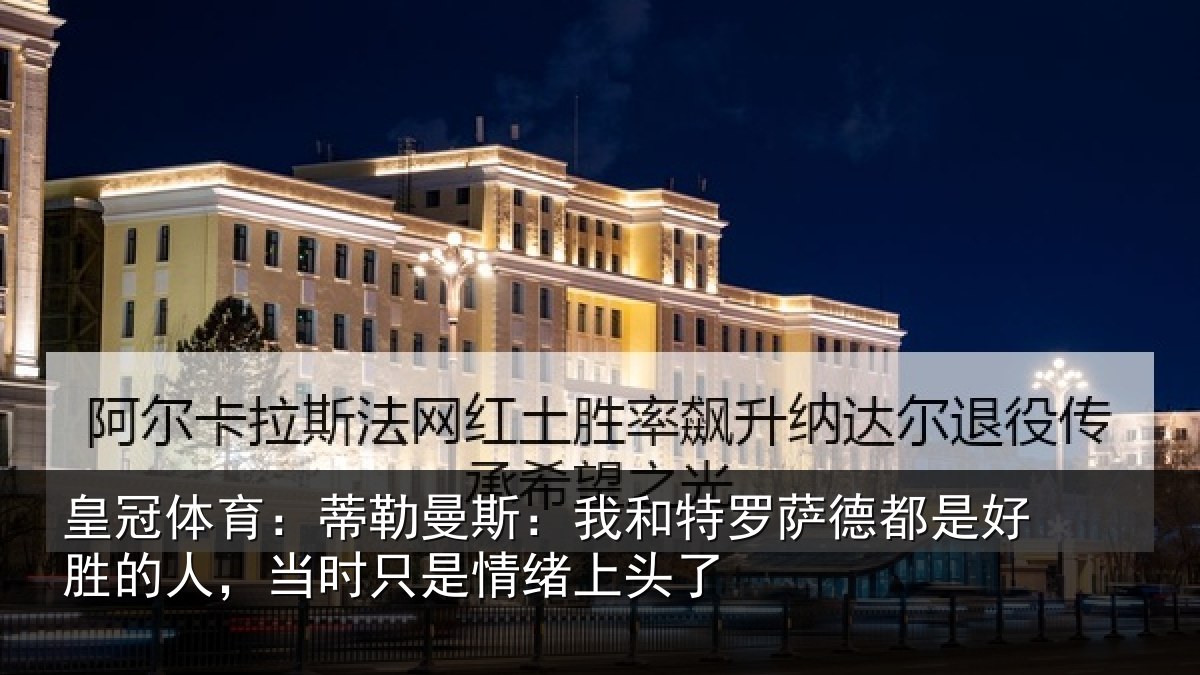 皇冠体育:蒂勒曼斯:我和特罗萨德都是好胜的人,当时只是情绪上头了