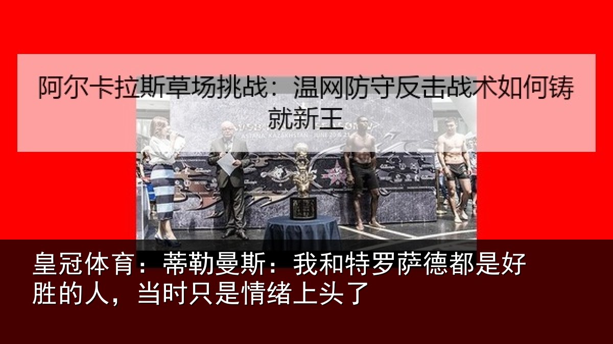皇冠体育：蒂勒曼斯：我和特罗萨德都是好胜的人，当时只是情绪上头了