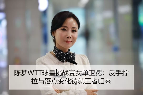 陈梦WTT球星挑战赛女单卫冕：反手拧拉与落点变化铸就王者归来