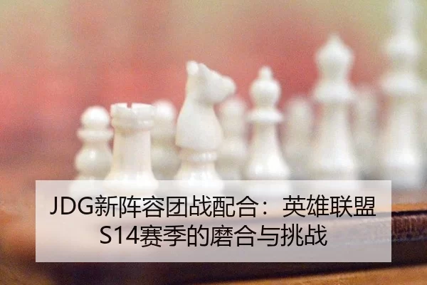 JDG新阵容团战配合：英雄联盟S14赛季的磨合与挑战