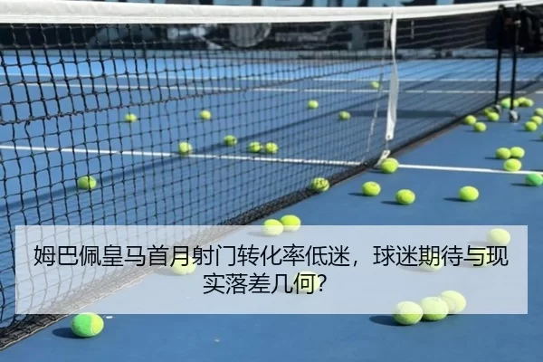 姆巴佩皇马首月射门转化率低迷，球迷期待与现实落差几何？