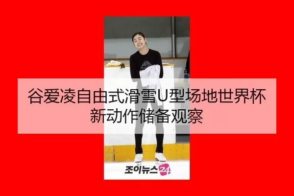 谷爱凌自由式滑雪U型场地世界杯新动作储备观察