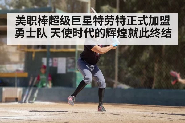 美职棒超级巨星特劳特正式加盟勇士队 天使时代的辉煌就此终结