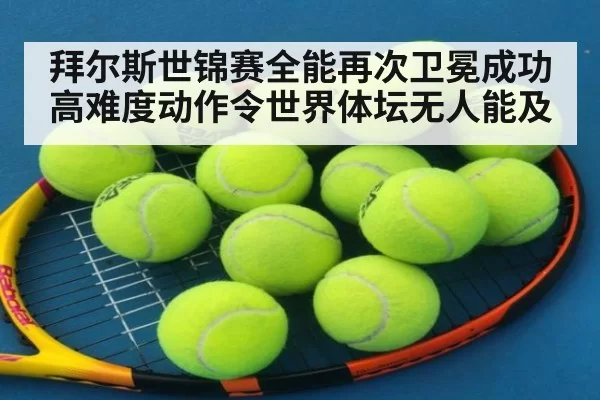 拜尔斯世锦赛全能再次卫冕成功 高难度动作令世界体坛无人能及