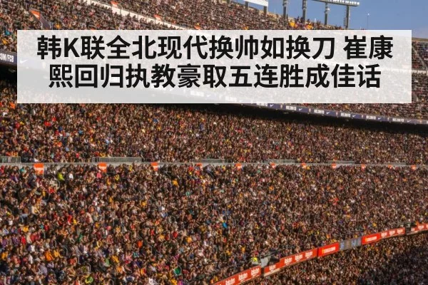 韩K联全北现代换帅如换刀 崔康熙回归执教豪取五连胜成佳话