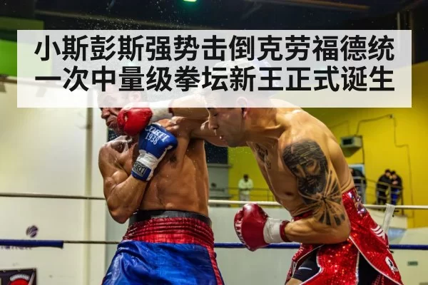 小斯彭斯强势击倒克劳福德统一次中量级拳坛新王正式诞生