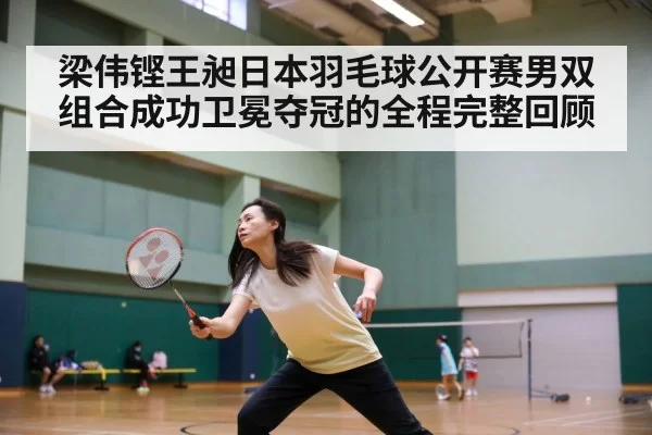 梁伟铿王昶日本羽毛球公开赛男双组合成功卫冕夺冠的全程完整回顾