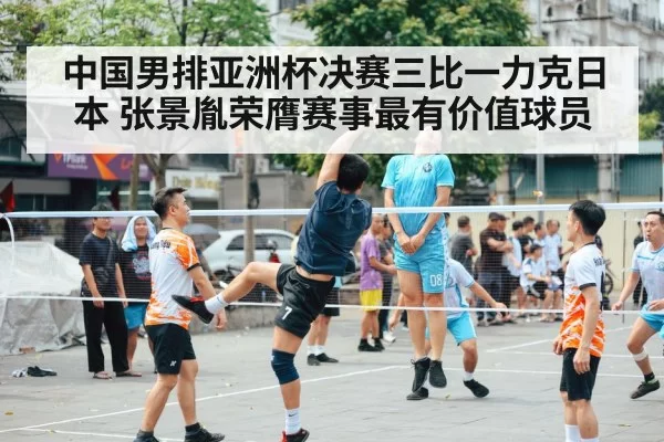 中国男排亚洲杯决赛三比一力克日本 张景胤荣膺赛事最有价值球员