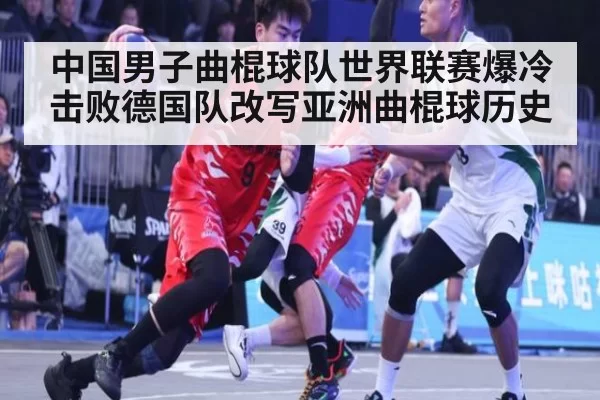 中国男子曲棍球队世界联赛爆冷击败德国队改写亚洲曲棍球历史