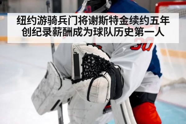 纽约游骑兵门将谢斯特金续约五年创纪录薪酬成为球队历史第一人