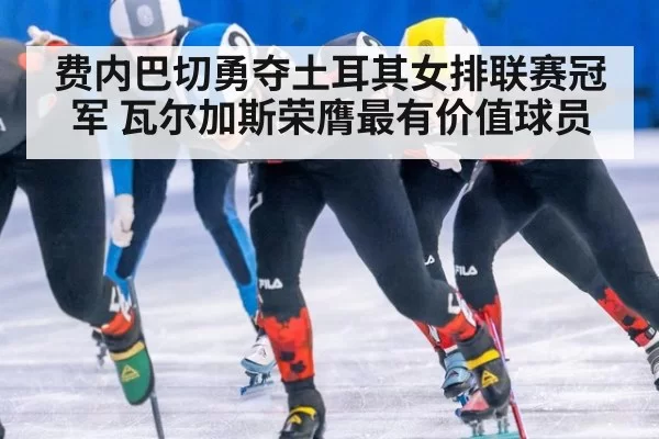 费内巴切勇夺土耳其女排联赛冠军 瓦尔加斯荣膺最有价值球员