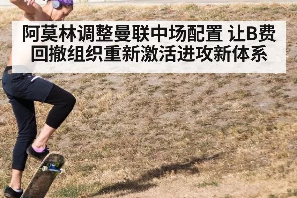 阿莫林调整曼联中场配置 让B费回撤组织重新激活进攻新体系